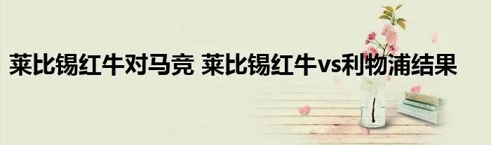 莱比锡红牛对马竞 莱比锡红牛vs利物浦结果
