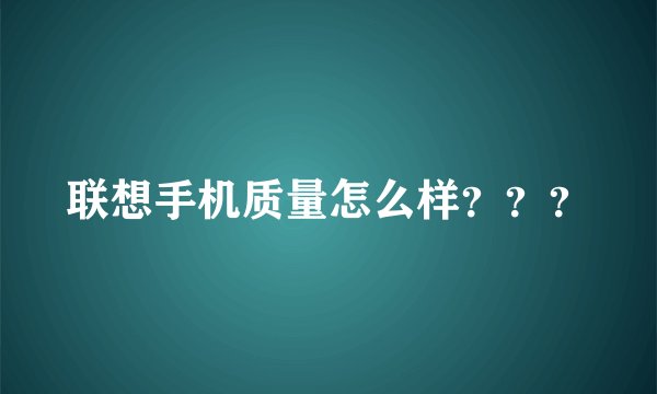 联想手机质量怎么样？？？