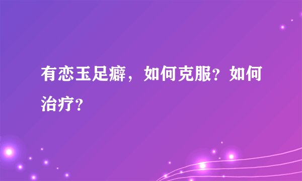 有恋玉足癖,如何克服?如何治疗?