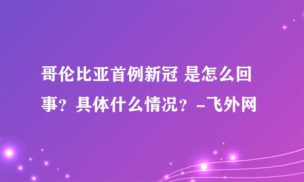 哥伦比亚首例新冠 是怎么回事?具体什么情况?-飞外网