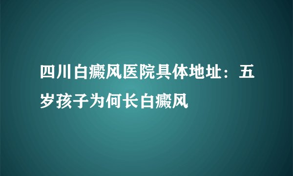 四川白癜风医院具体地址：五岁孩子为何长白癜风