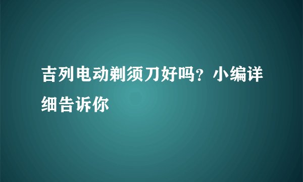 吉列电动剃须刀好吗?小编详细告诉你