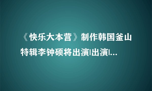 《快乐大本营》制作韩国釜山特辑李钟硕将出演|出演|特辑_凤凰娱乐