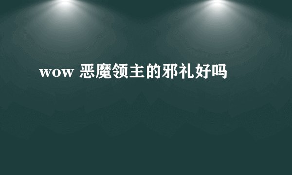 wow 恶魔领主的邪礼好吗
