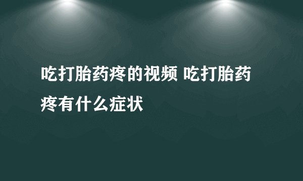 吃打胎药疼的视频 吃打胎药疼有什么症状