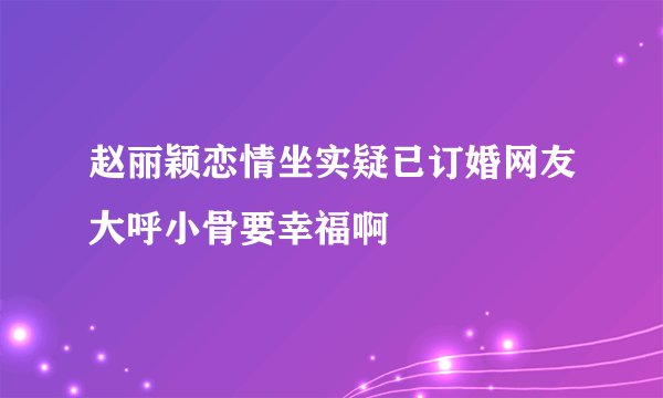 赵丽颖恋情坐实疑已订婚网友大呼小骨要幸福啊