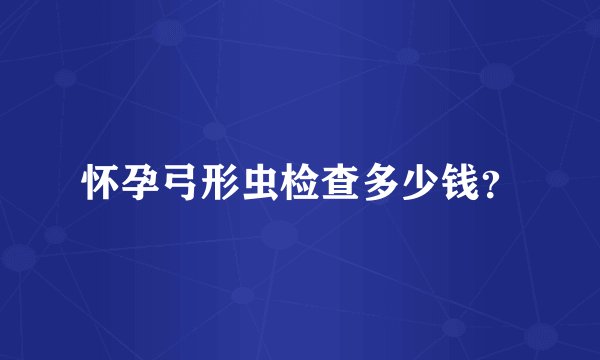 怀孕弓形虫检查多少钱?
