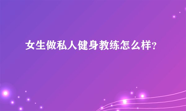 女生做私人健身教练怎么样？