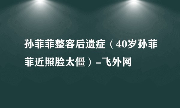 孙菲菲整容后遗症（40岁孙菲菲近照脸太僵）-飞外网