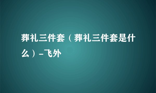 葬礼三件套（葬礼三件套是什么）-飞外