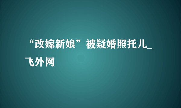 “改嫁新娘”被疑婚照托儿_飞外网
