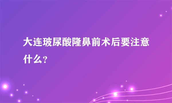 大连玻尿酸隆鼻前术后要注意什么？