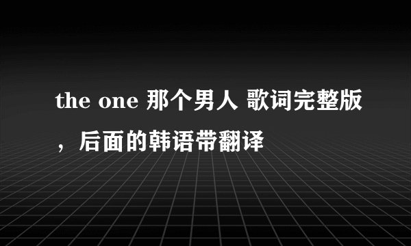 the one 那个男人 歌词完整版，后面的韩语带翻译
