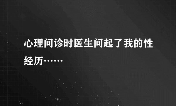 心理问诊时医生问起了我的性经历……