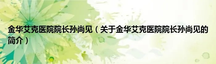 金华艾克医院院长孙尚见（关于金华艾克医院院长孙尚见的简介）