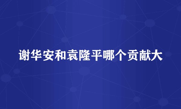 谢华安和袁隆平哪个贡献大