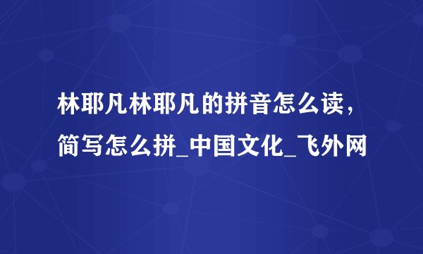 林耶凡林耶凡的拼音怎么读，简写怎么拼_中国文化_飞外网