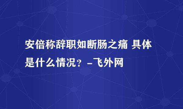 安倍称辞职如断肠之痛 具体是什么情况?-飞外网