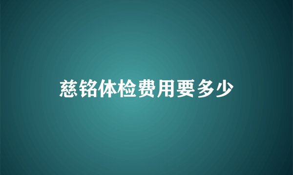 慈铭体检费用要多少