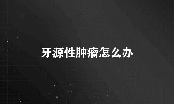 牙源性肿瘤怎么办