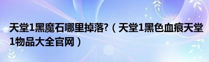 天堂1黑魔石哪里掉落?（天堂1黑色血痕天堂1物品大全官网）