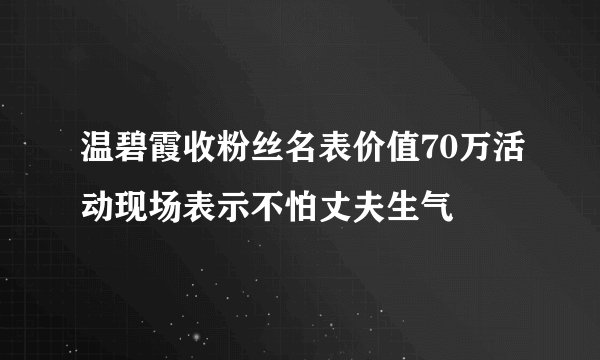 温碧霞收粉丝名表价值70万活动现场表示不怕丈夫生气