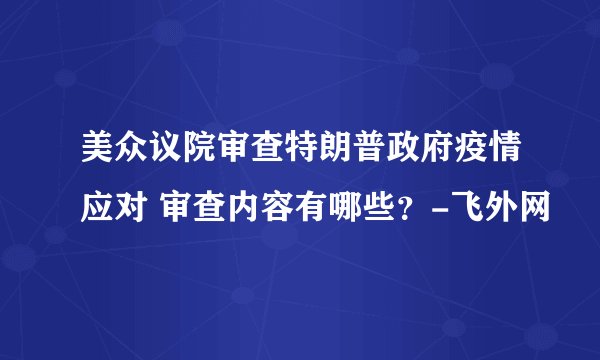 美众议院审查特朗普政府疫情应对 审查内容有哪些?-飞外网