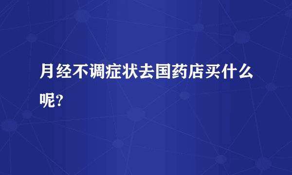 月经不调症状去国药店买什么呢?