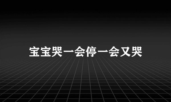 宝宝哭一会停一会又哭