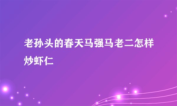 老孙头的春天马强马老二怎样炒虾仁