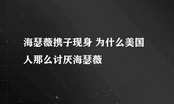 海瑟薇携子现身 为什么美国人那么讨厌海瑟薇