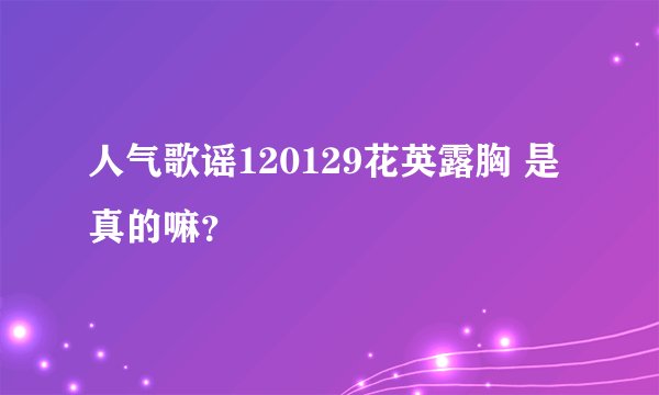 人气歌谣120129花英露胸 是真的嘛？