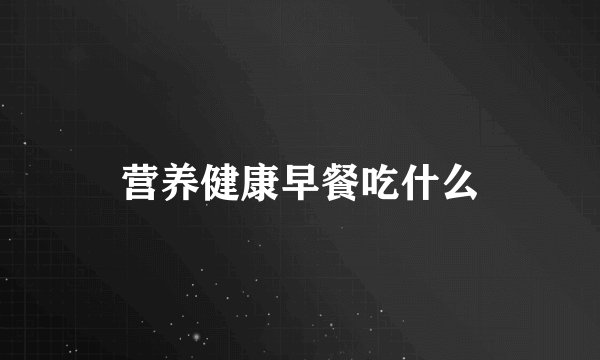 营养健康早餐吃什么