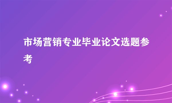 市场营销专业毕业论文选题参考
