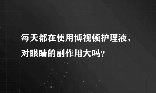 每天都在使用博视顿护理液，对眼睛的副作用大吗？