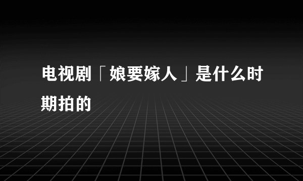 电视剧「娘要嫁人」是什么时期拍的