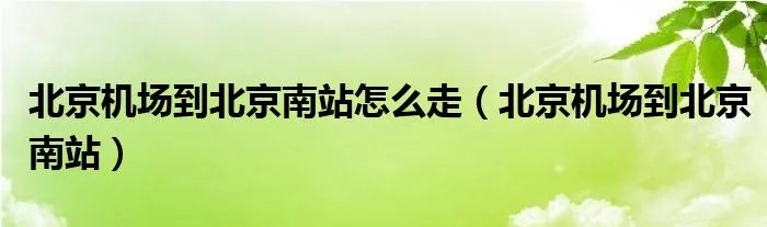 北京机场到北京南站怎么走（北京机场到北京南站）