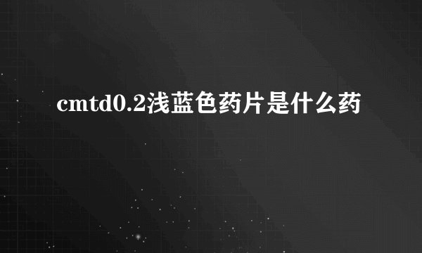 cmtd0.2浅蓝色药片是什么药