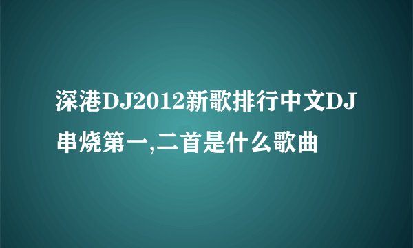 深港DJ2012新歌排行中文DJ串烧第一,二首是什么歌曲