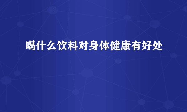 喝什么饮料对身体健康有好处