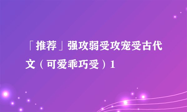 「推荐」强攻弱受攻宠受古代文（可爱乖巧受）1