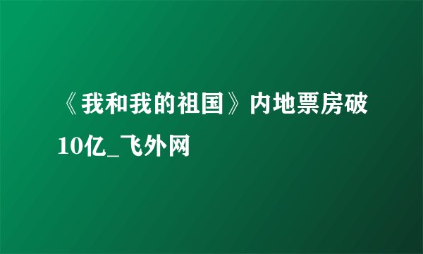 《我和我的祖国》内地票房破10亿_飞外网