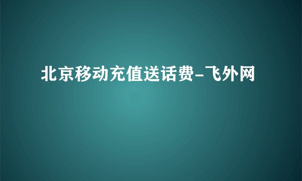 北京移动充值送话费-飞外网