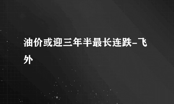 油价或迎三年半最长连跌-飞外