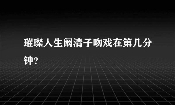 璀璨人生阚清子吻戏在第几分钟？