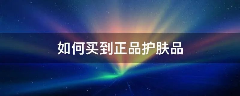 如何买到正品护肤品