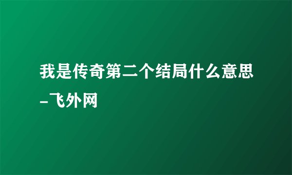 我是传奇第二个结局什么意思-飞外网