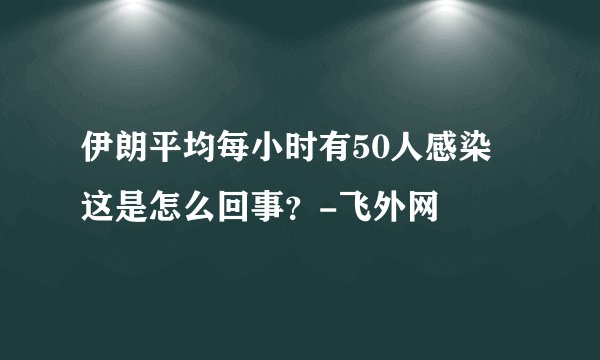 伊朗平均每小时有50人感染 这是怎么回事？-飞外网