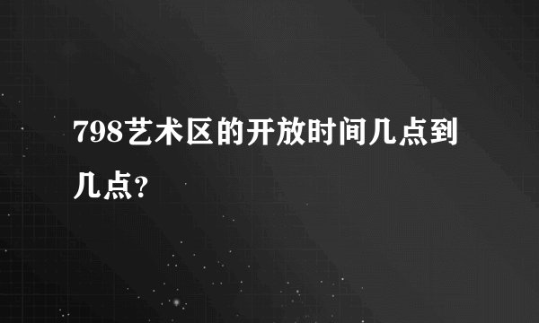 798艺术区的开放时间几点到几点？