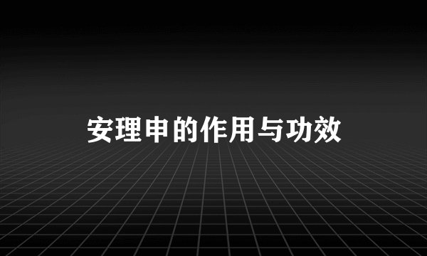 安理申的作用与功效